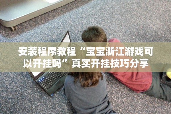 安装程序教程“宝宝浙江游戏可以开挂吗”真实开挂技巧分享