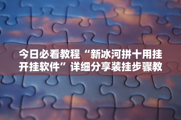 今日必看教程“新冰河拼十用挂开挂软件”详细分享装挂步骤教程