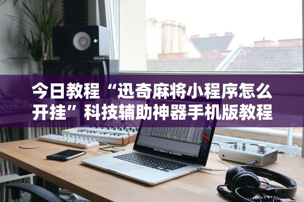 今日教程“迅奇麻将小程序怎么开挂	”科技辅助神器手机版教程