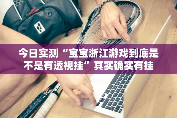 今日实测“宝宝浙江游戏到底是不是有透视挂”其实确实有挂
