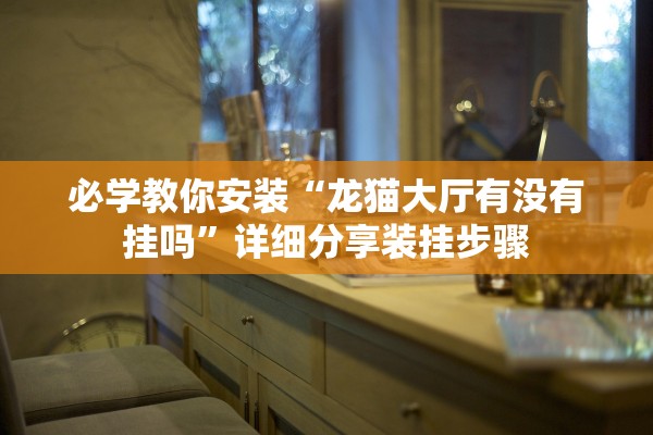 必学教你安装“龙猫大厅有没有挂吗”详细分享装挂步骤