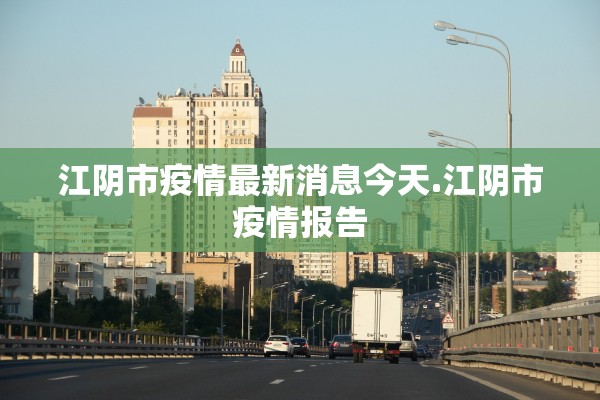 江阴市疫情最新消息今天.江阴市疫情报告