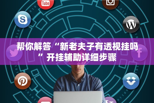 帮你解答“新老夫子有透视挂吗	”开挂辅助详细步骤