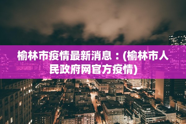 榆林市疫情最新消息︰(榆林市人民政府网官方疫情)