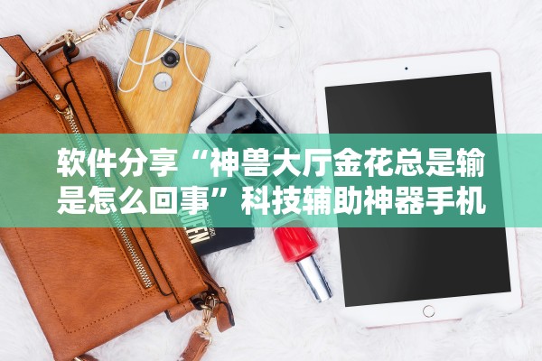 软件分享“神兽大厅金花总是输是怎么回事”科技辅助神器手机版教程