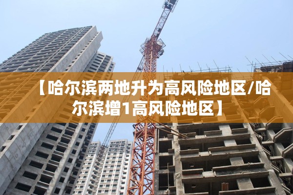 【哈尔滨两地升为高风险地区/哈尔滨增1高风险地区】