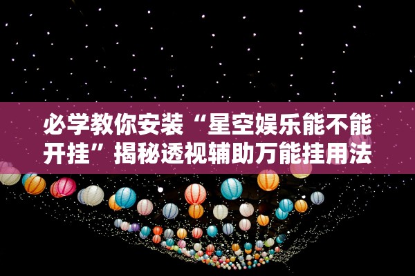 必学教你安装“星空娱乐能不能开挂	”揭秘透视辅助万能挂用法
