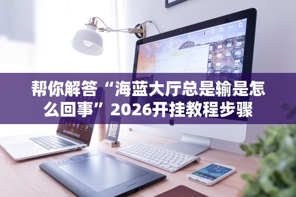 帮你解答“海蓝大厅总是输是怎么回事”2026开挂教程步骤