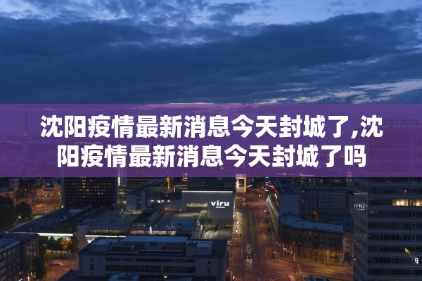 沈阳疫情最新消息今天封城了,沈阳疫情最新消息今天封城了吗