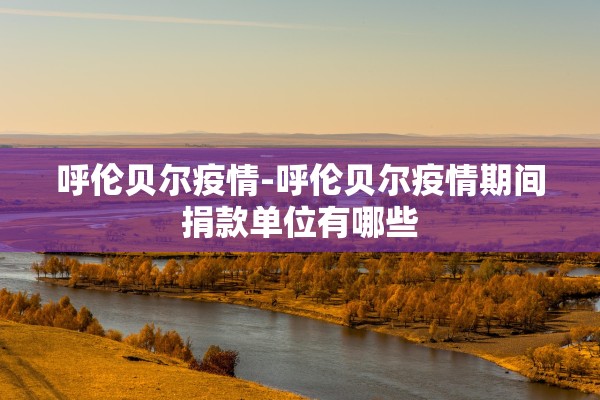 呼伦贝尔疫情-呼伦贝尔疫情期间捐款单位有哪些