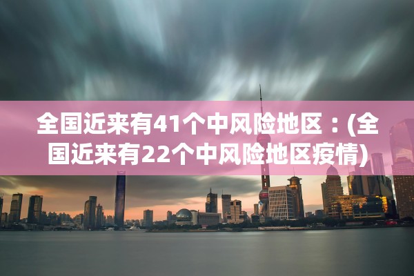 全国近来有41个中风险地区︰(全国近来有22个中风险地区疫情)