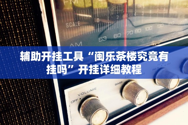 辅助开挂工具“闽乐茶楼究竟有挂吗	”开挂详细教程