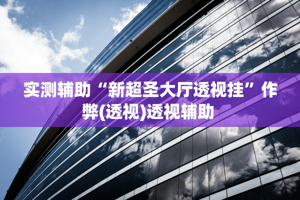实测辅助“新超圣大厅透视挂”作弊(透视)透视辅助 