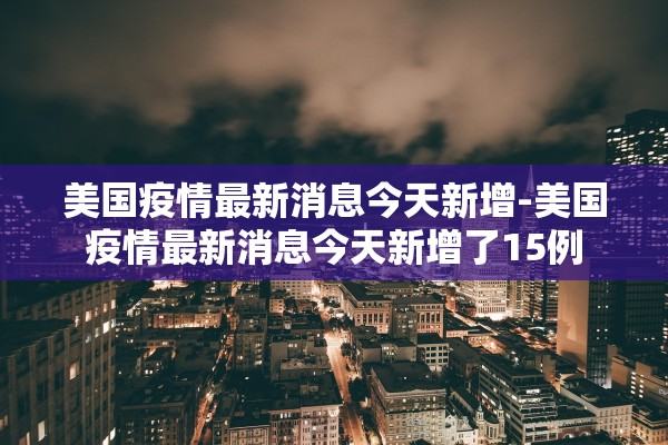 美国疫情最新消息今天新增-美国疫情最新消息今天新增了15例
