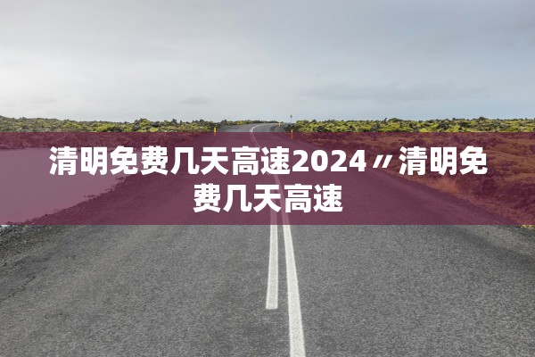 清明免费几天高速2024〃清明免费几天高速