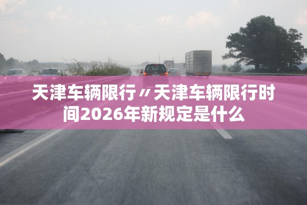 天津车辆限行〃天津车辆限行时间2026年新规定是什么