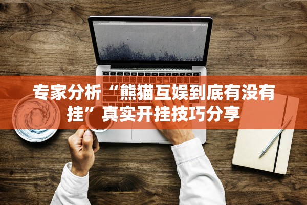专家分析“熊猫互娱到底有没有挂”真实开挂技巧分享