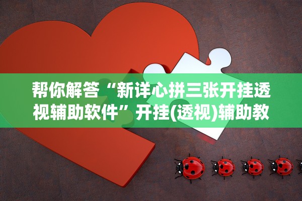 帮你解答“新详心拼三张开挂透视辅助软件	”开挂(透视)辅助教程