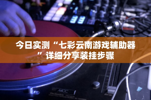 今日实测“七彩云南游戏辅助器”详细分享装挂步骤