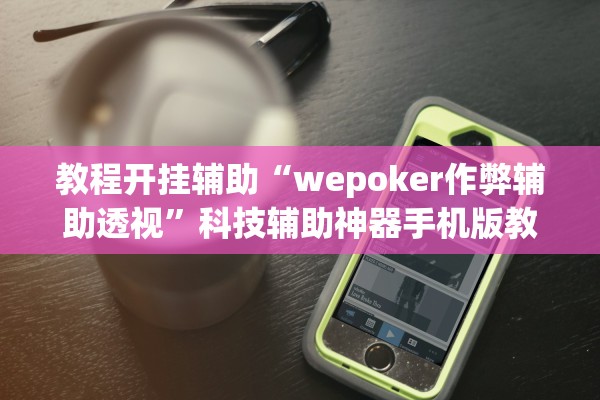 教程开挂辅助“wepoker作弊辅助透视	”科技辅助神器手机版教程