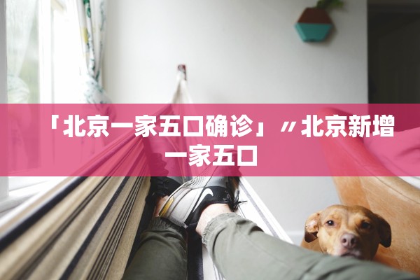 「北京一家五口确诊」〃北京新增一家五口