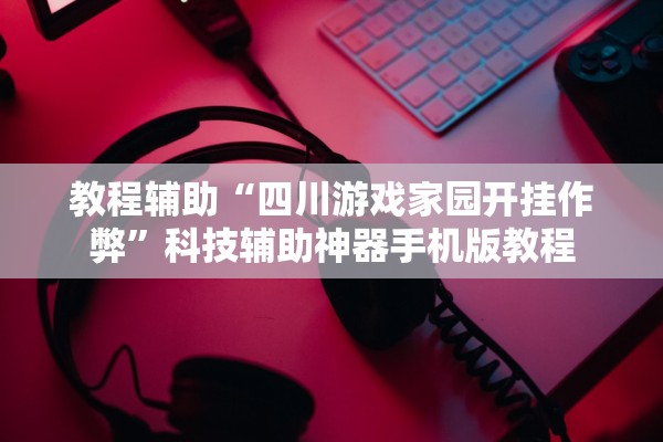 教程辅助“四川游戏家园开挂作弊”科技辅助神器手机版教程