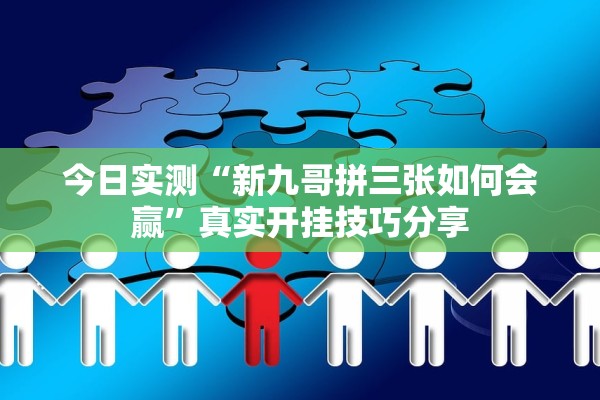 今日实测“新九哥拼三张如何会赢	”真实开挂技巧分享