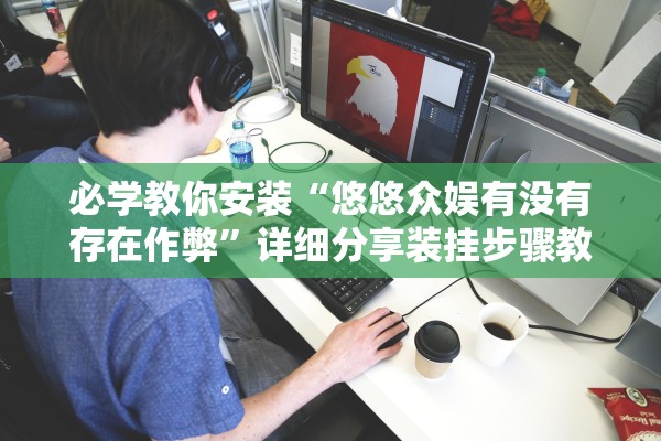 必学教你安装“悠悠众娱有没有存在作弊”详细分享装挂步骤教程
