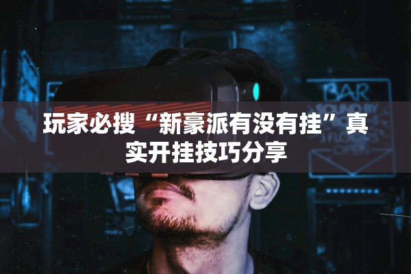 玩家必搜“新豪派有没有挂”真实开挂技巧分享