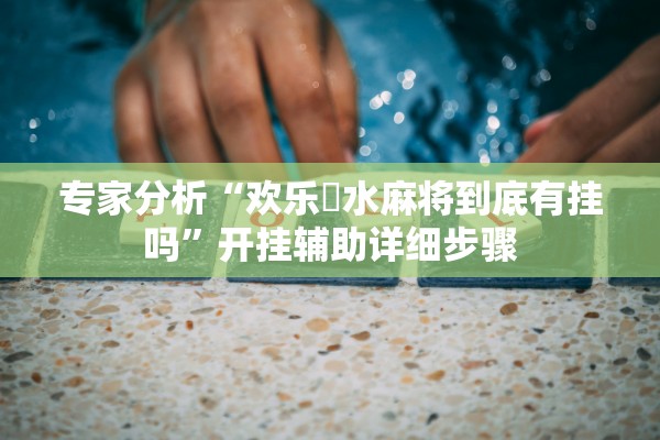 专家分析“欢乐刬水麻将到底有挂吗	”开挂辅助详细步骤