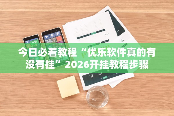 今日必看教程“优乐软件真的有没有挂	”2026开挂教程步骤