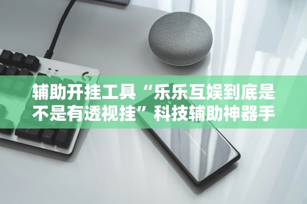 辅助开挂工具“乐乐互娱到底是不是有透视挂”科技辅助神器手机版教程