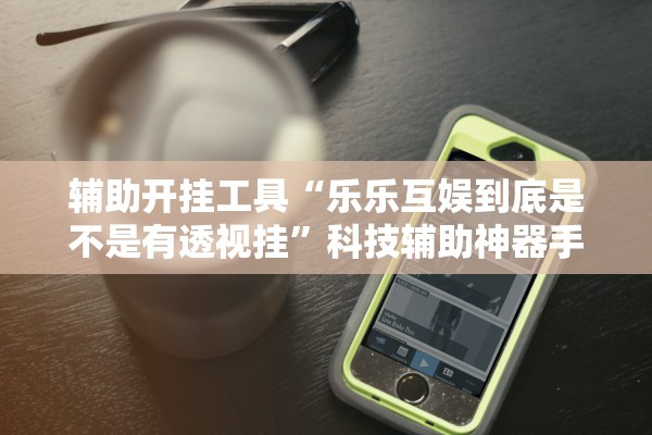辅助开挂工具“乐乐互娱到底是不是有透视挂”科技辅助神器手机版教程