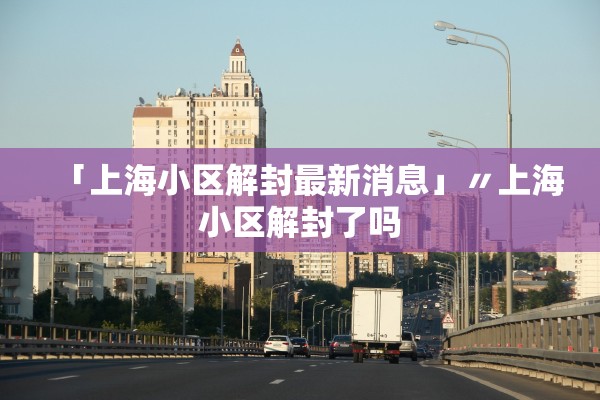 「上海小区解封最新消息」〃上海小区解封了吗
