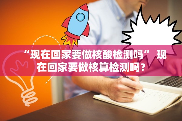 “现在回家要做核酸检测吗” 现在回家要做核算检测吗？