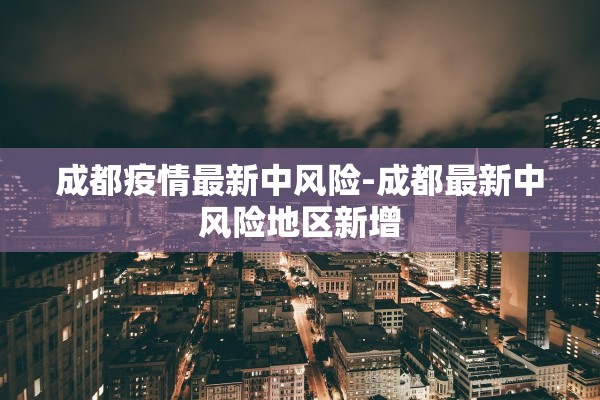 成都疫情最新中风险-成都最新中风险地区新增