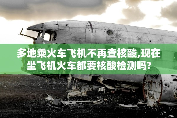 多地乘火车飞机不再查核酸,现在坐飞机火车都要核酸检测吗?