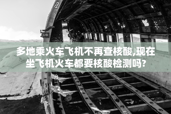 多地乘火车飞机不再查核酸,现在坐飞机火车都要核酸检测吗?