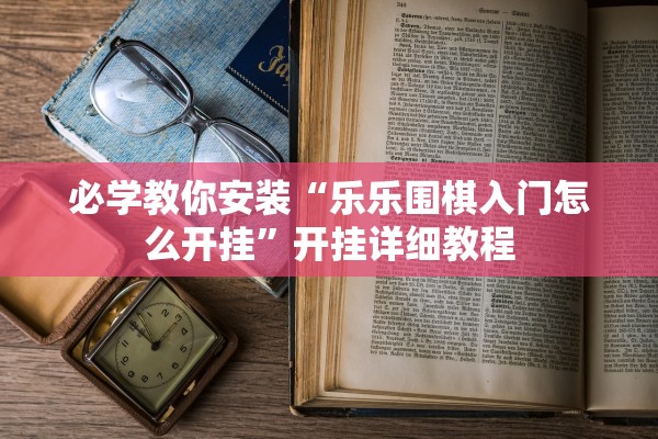 必学教你安装“乐乐围棋入门怎么开挂”开挂详细教程