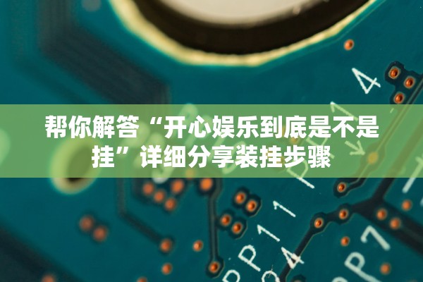 帮你解答“开心娱乐到底是不是挂	”详细分享装挂步骤