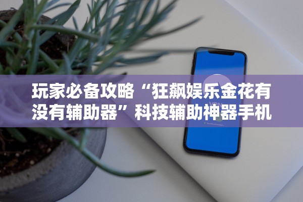 玩家必备攻略“狂飙娱乐金花有没有辅助器	”科技辅助神器手机版教程