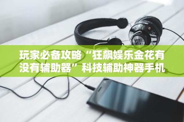 玩家必备攻略“狂飙娱乐金花有没有辅助器”科技辅助神器手机版教程