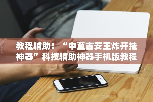 教程辅助！“中至吉安王炸开挂神器”科技辅助神器手机版教程