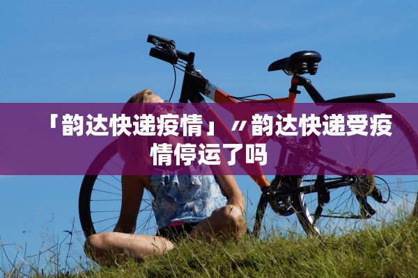 「韵达快递疫情」〃韵达快递受疫情停运了吗
