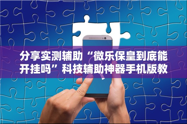 分享实测辅助“微乐保皇到底能开挂吗	”科技辅助神器手机版教程