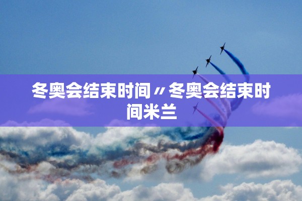 冬奥会结束时间〃冬奥会结束时间米兰