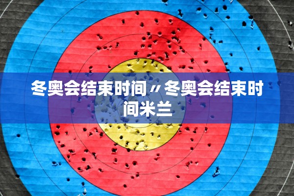 冬奥会结束时间〃冬奥会结束时间米兰