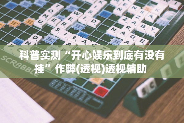 科普实测“开心娱乐到底有没有挂”作弊(透视)透视辅助 