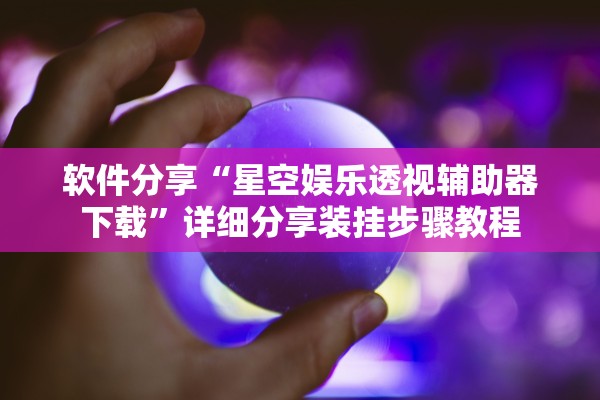 软件分享“星空娱乐透视辅助器下载”详细分享装挂步骤教程
