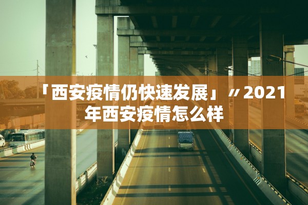 「西安疫情仍快速发展」〃2021年西安疫情怎么样